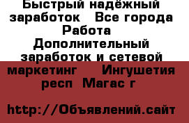 Быстрый надёжный заработок - Все города Работа » Дополнительный заработок и сетевой маркетинг   . Ингушетия респ.,Магас г.